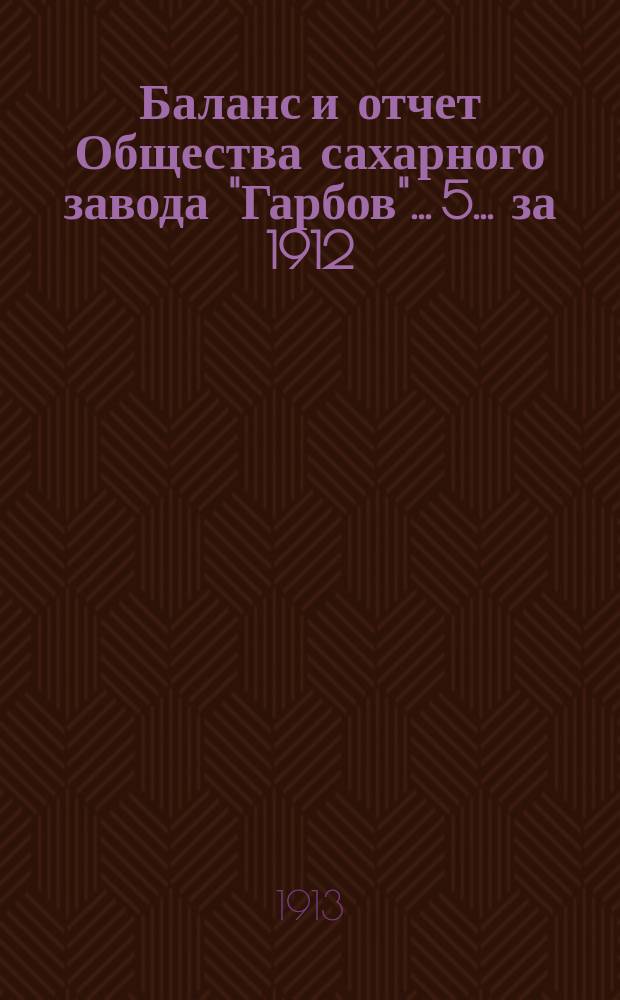 Баланс и отчет Общества сахарного завода "Гарбов"... 5. ... за 1912/13 операционный год на 18/31 марта 1913 г.