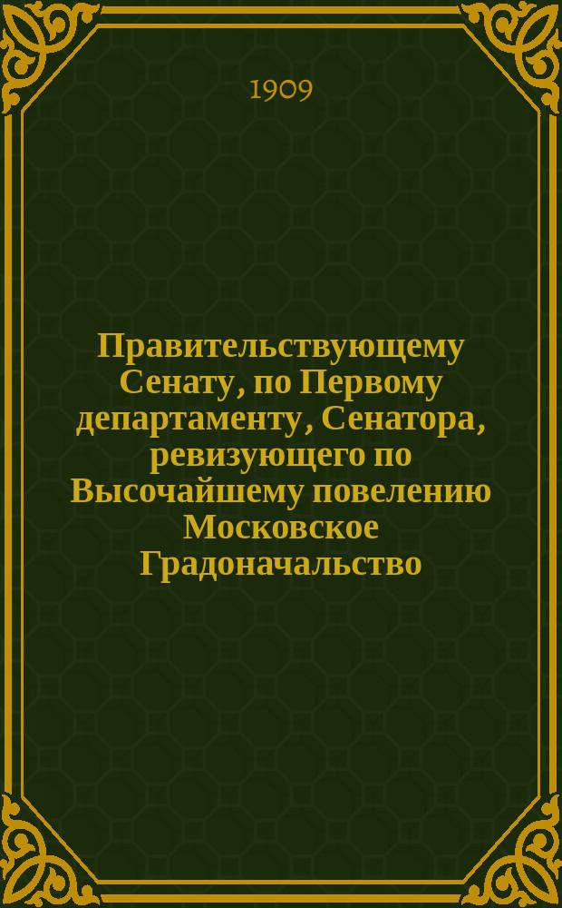 Правительствующему Сенату, по Первому департаменту, Сенатора, ревизующего по Высочайшему повелению Московское Градоначальство, доношение : 13 ноября 1908 г. № 364