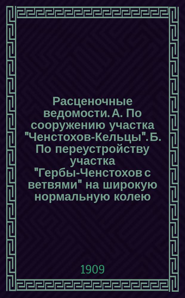 Расценочные ведомости. А. По сооружению участка "Ченстохов-Кельцы". Б. По переустройству участка "Гербы-Ченстохов с ветвями" на широкую нормальную колею