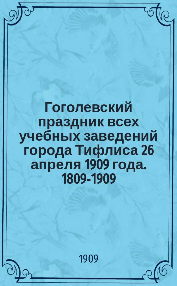 Гоголевский праздник всех учебных заведений города Тифлиса 26 апреля 1909 года. [1809-1909]
