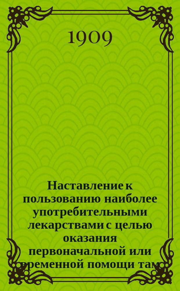 Наставление к пользованию наиболее употребительными лекарствами с целью оказания первоначальной или временной помощи там, где нет врача и приходится ждать прибытия его
