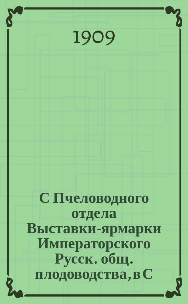 С Пчеловодного отдела Выставки-ярмарки Императорского Русск. общ. плодоводства, в С.-Петербурге, с 14-го по 26 окт. 1909 г.