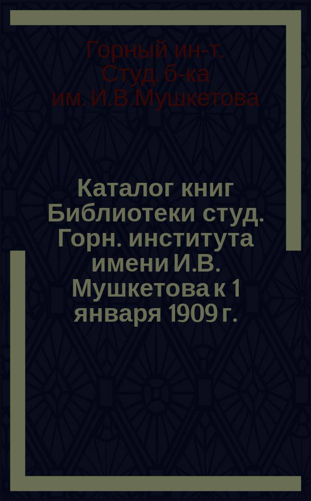 Каталог книг Библиотеки студ. Горн. института имени И.В. Мушкетова к 1 января 1909 г. : Вып. 2-