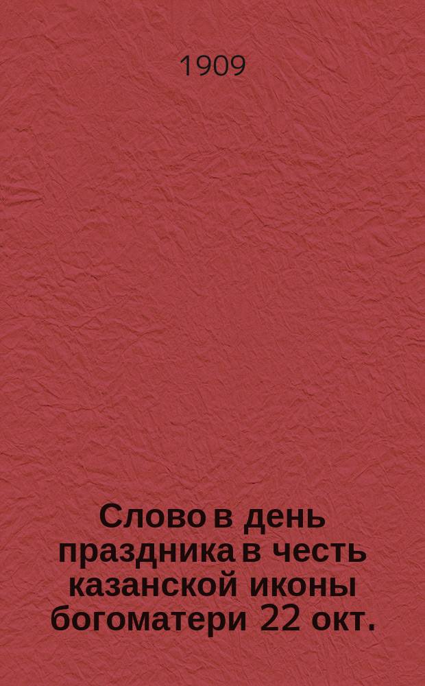 Слово в день праздника в честь казанской иконы богоматери [22 окт.] : Произнес. во 2 Миссионер. церкви за всенощным бдением перед чтением акафиста
