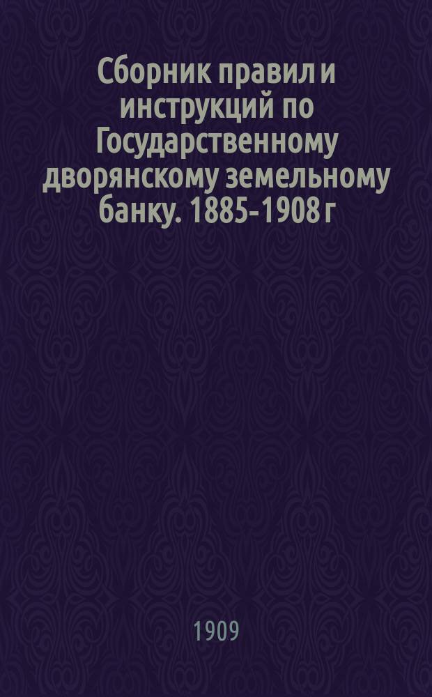 Сборник правил и инструкций по Государственному дворянскому земельному банку. 1885-1908 г.