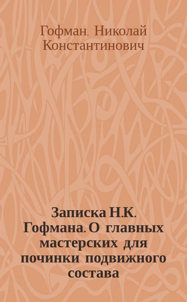 Записка Н.К. Гофмана. [О главных мастерских для починки подвижного состава; о главных материальных складах; об испытательных лабораториях и о технических конторах при службе подвижного состава и тяги на казенных железных дорогах]