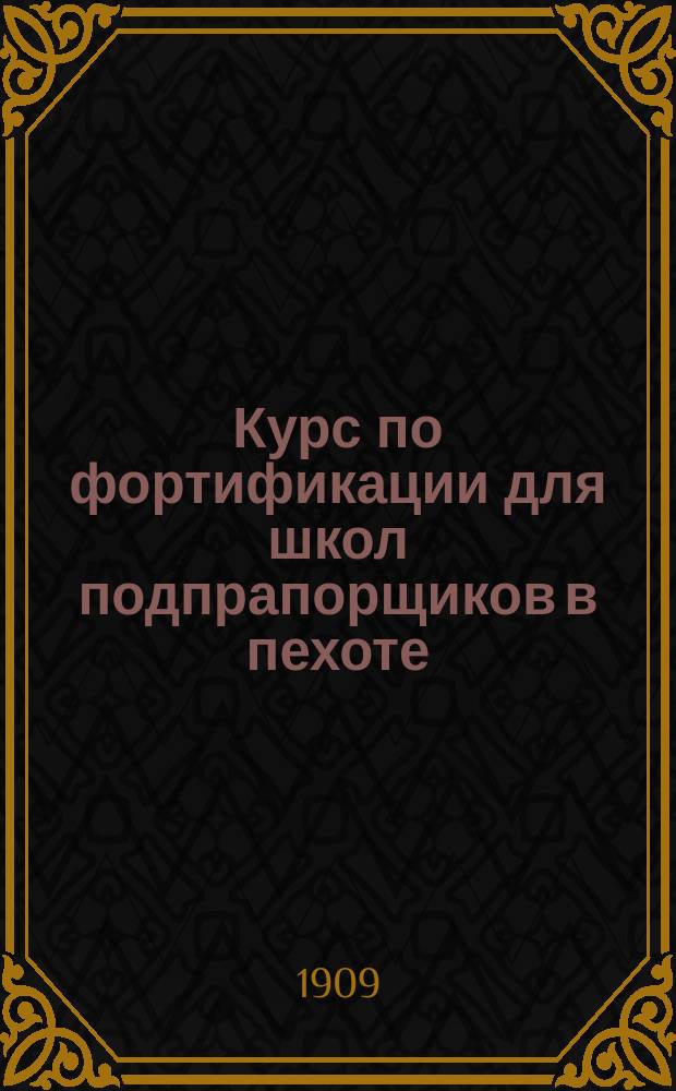 Курс по фортификации для школ подпрапорщиков в пехоте : (По прогр., утв. циркуляром Гл. штаба от 1906 г. за № 260)