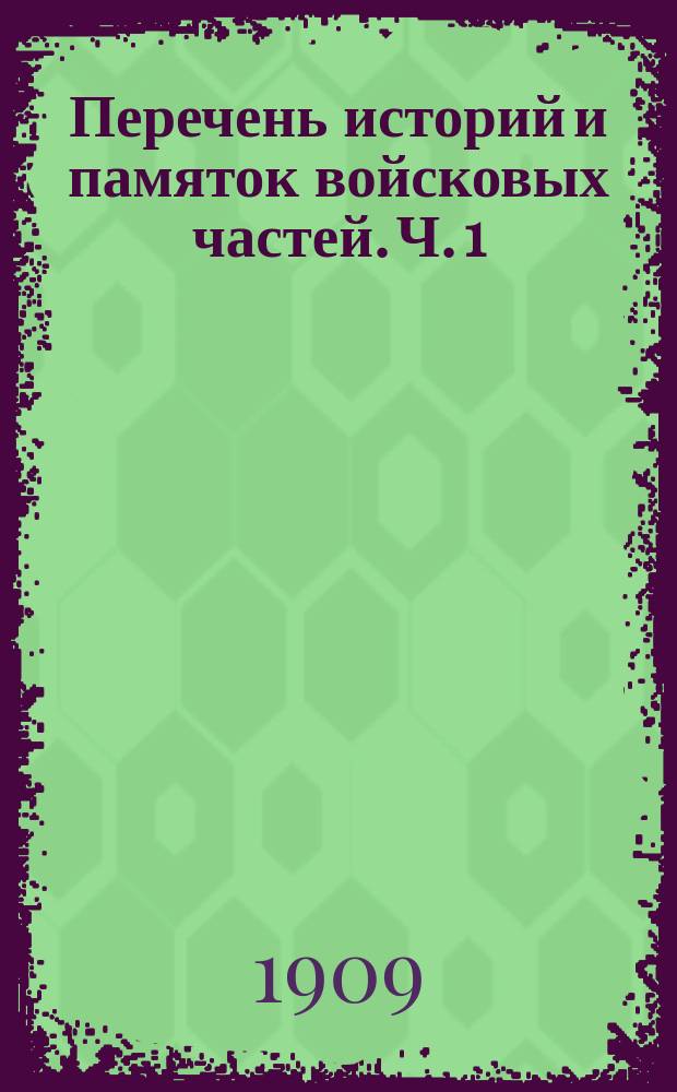 Перечень историй и памяток войсковых частей. Ч. 1 : Гвардейский корпус, гренадерские, армейские, резервные и стрелковые полки и батальоны, драгунские, уланские, гусарские и казачьи полки