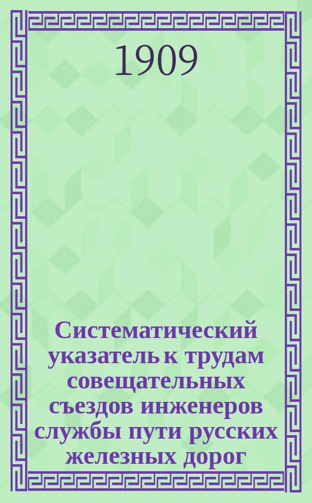 Систематический указатель к трудам совещательных съездов инженеров службы пути русских железных дорог. 1881-1907 гг. : 1-25 съезды