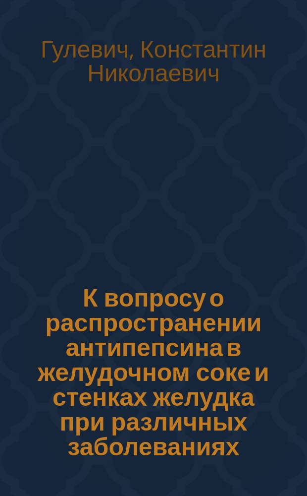 К вопросу о распространении антипепсина в желудочном соке и стенках желудка при различных заболеваниях : Дис. на степ. д-ра мед. К.Н. Гулевича