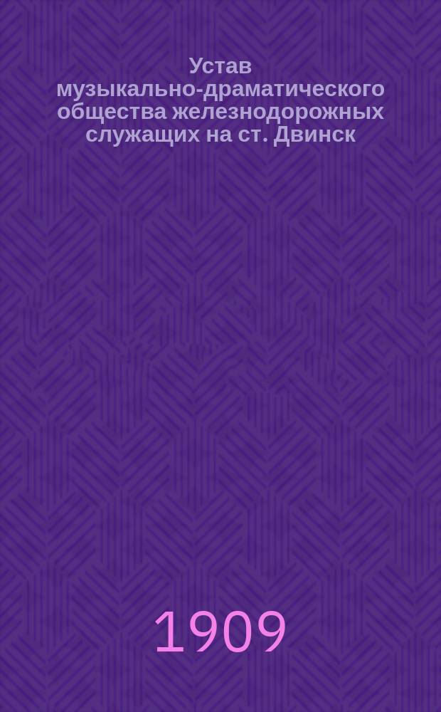 Устав музыкально-драматического общества железнодорожных служащих на ст. Двинск, Северо-западных железных дорог : Утв. 16 апр. 1909 г.