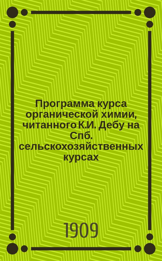 ... Программа курса органической химии, читанного К.И. Дебу на Спб. сельскохозяйственных курсах