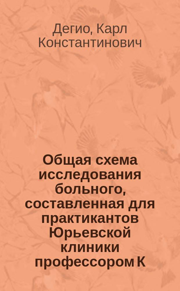 Общая схема исследования больного, составленная для практикантов Юрьевской клиники профессором К. Дегио