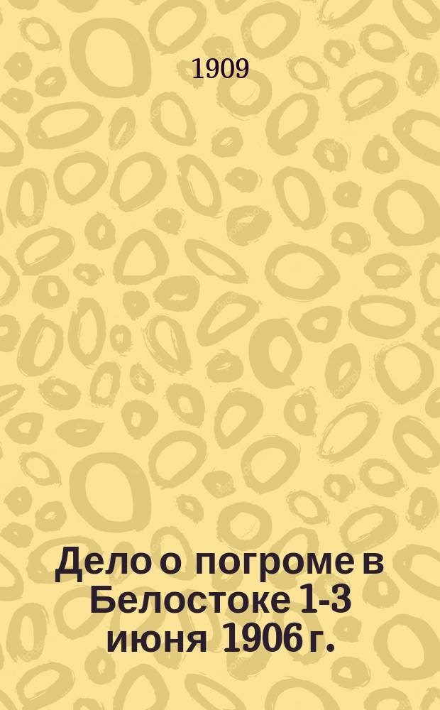 Дело о погроме в Белостоке 1-3 июня 1906 г. : Обвин. акт, судеб. следствие и речи повер. гражд. истцов, прис. пов. Р.Л. Вейсмана, Г.Д. Скарятина и А.И. Гиллерсона