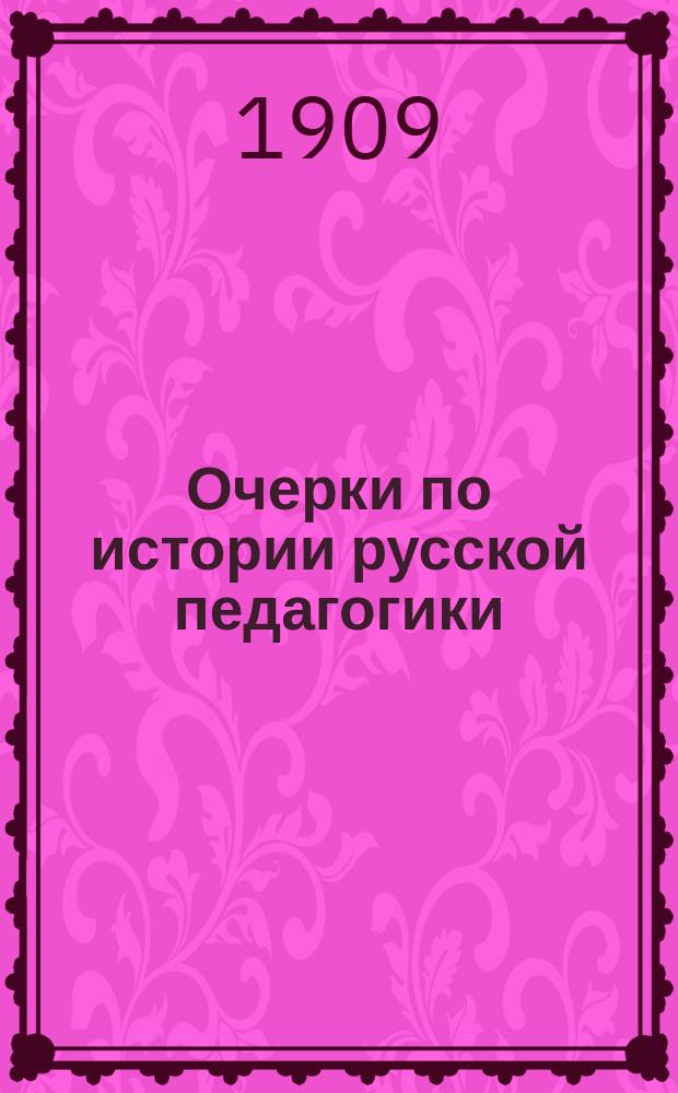 Очерки по истории русской педагогики : Для нар. учителей и учительниц, учит. семинарий и ин-тов, жен. ин-тов и гимназий и епарх. уч-щ