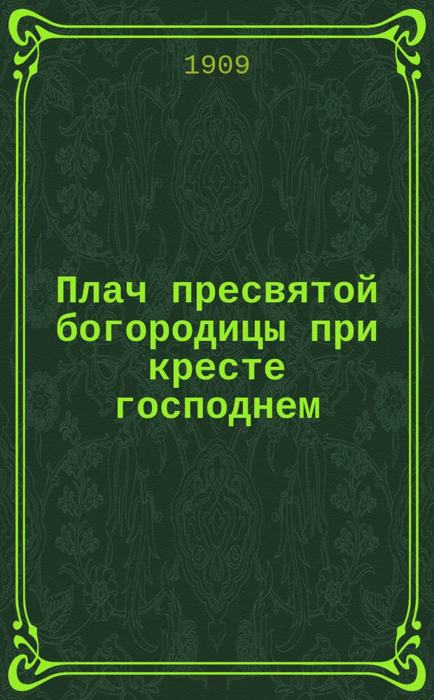 Плач пресвятой богородицы при кресте господнем : С объяснением утрени и вечерни во святый и великий пяток страстной седмицы