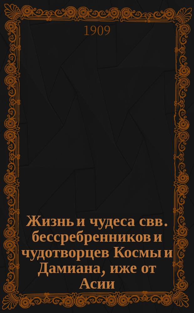 Жизнь и чудеса свв. бессребренников и чудотворцев Космы и Дамиана, иже от Асии : (Память 1 нояб.) : В прил.: I. Жизнь свв. мучеников Космы и Дамиана Римских. (Память 1 июля). II. Жизнь свв. бессребренников Космы и Дамиана Аравийских или Киликийских. (Память 17 окт.)
