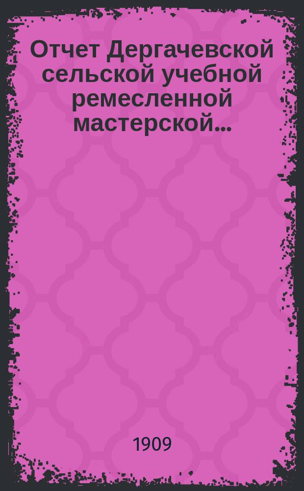 Отчет Дергачевской сельской учебной ремесленной мастерской... : С. Дергачи, Новоузен. уезда Самар. губ
