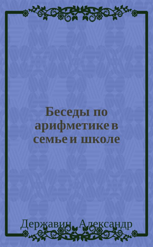 Беседы по арифметике в семье и школе : Метод. пособие к обучению счету, нумерации, производству действий и решению задач