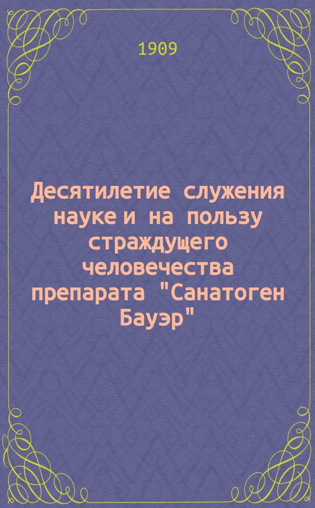 Десятилетие служения науке и на пользу страждущего человечества [препарата "Санатоген Бауэр"]. X. 1899-1909 : Сб. биографий профессоров Мед. фак. Моск. ун-та