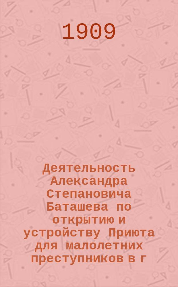 Деятельность Александра Степановича Баташева по открытию и устройству Приюта для малолетних преступников в г. Туле : С сенатором Ягн и г. тул. губернатором Н.А. Зиновьевым и др. лицами