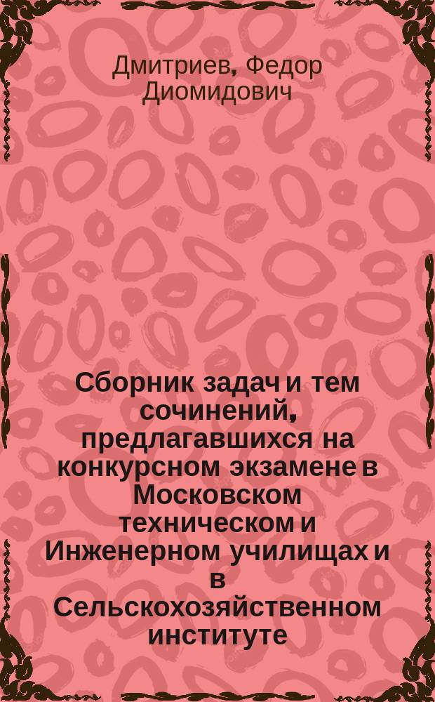Сборник задач и тем сочинений, предлагавшихся на конкурсном экзамене в Московском техническом и Инженерном училищах и в Сельскохозяйственном институте