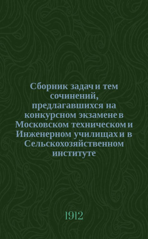 Сборник задач и тем сочинений, предлагавшихся на конкурсном экзамене в Московском техническом и Инженерном училищах и в Сельскохозяйственном институте. Вып. 11