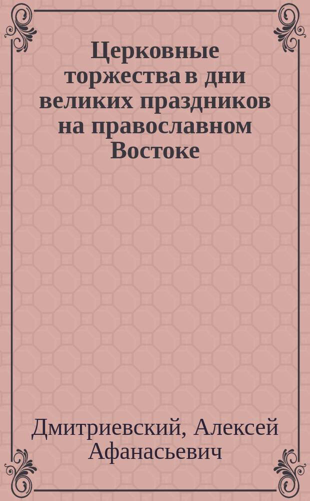 ... Церковные торжества в дни великих праздников на православном Востоке : С рус. паломниками по Святой земле и на Афон. горе : Очерки, заметки, наблюдения и впечатления. Ч. 1-2