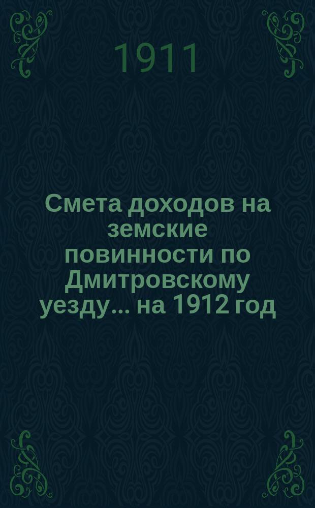 Смета доходов на земские повинности по Дмитровскому уезду... на 1912 год