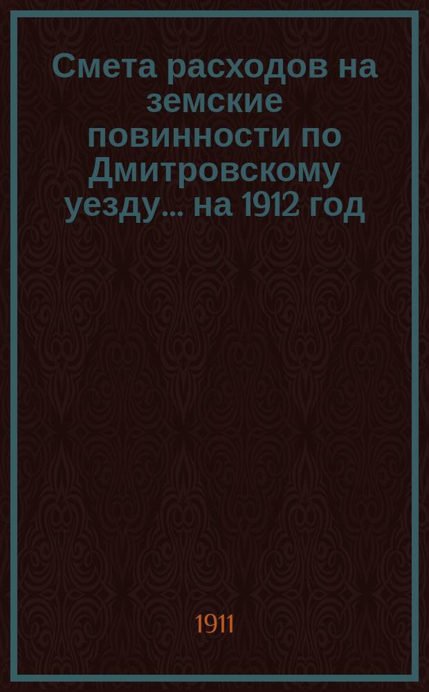 Смета расходов на земские повинности по Дмитровскому уезду... на 1912 год