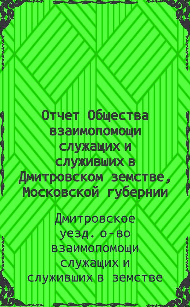Отчет Общества взаимопомощи служащих и служивших в Дмитровском земстве, Московской губернии...