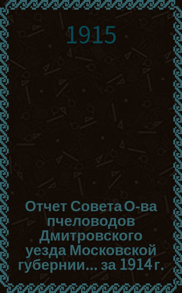 Отчет Совета О-ва пчеловодов Дмитровского уезда Московской губернии... за 1914 г.