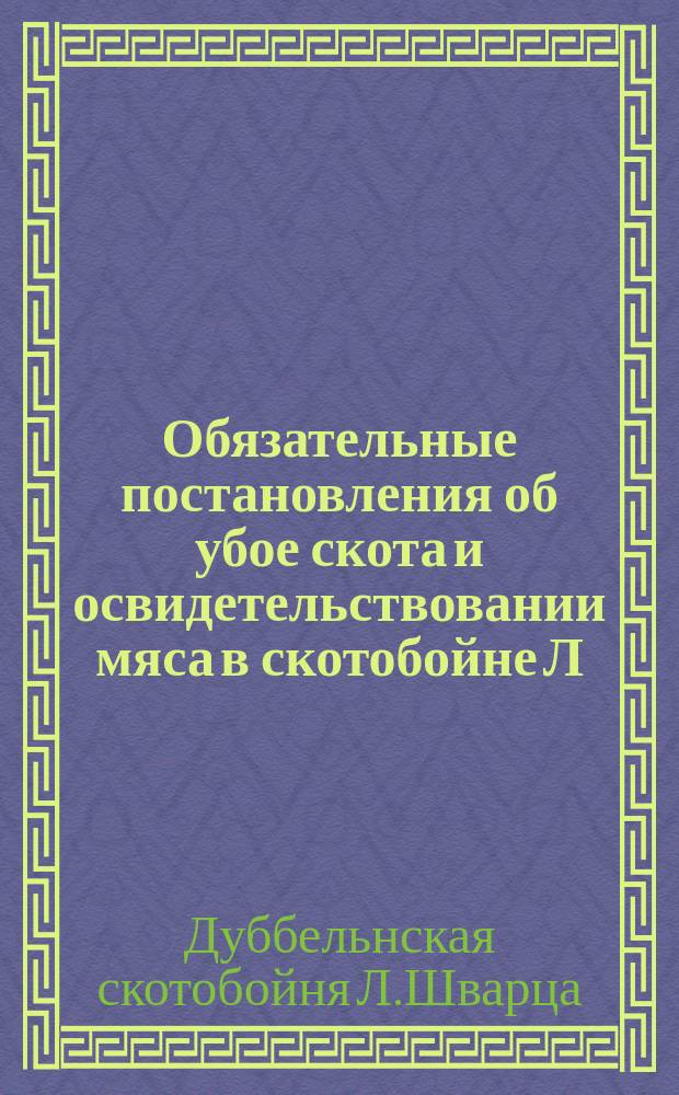 Обязательные постановления об убое скота и освидетельствовании мяса в скотобойне Л. Шварца в купальном мест. Дуббельне близ гор. Риги