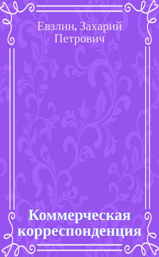 ... Коммерческая корреспонденция : Теорет. и практ. руководство для изуч. торг.-пром. корреспонденции в реал. и коммерч. уч-щах, торг. школах и для самообучения