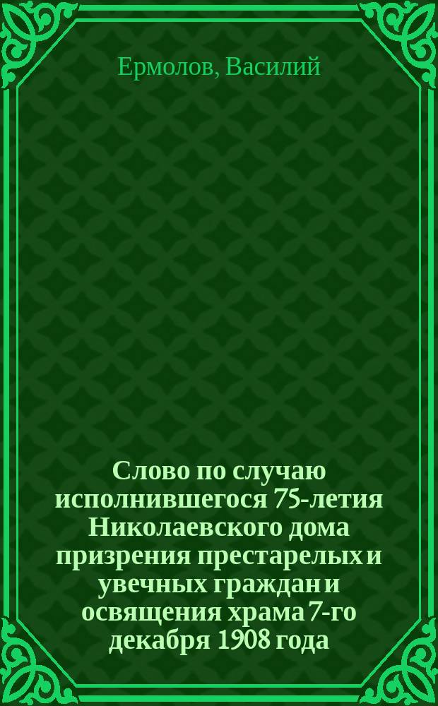 Слово по случаю исполнившегося 75-летия Николаевского дома призрения престарелых и увечных граждан и освящения храма 7-го декабря 1908 года