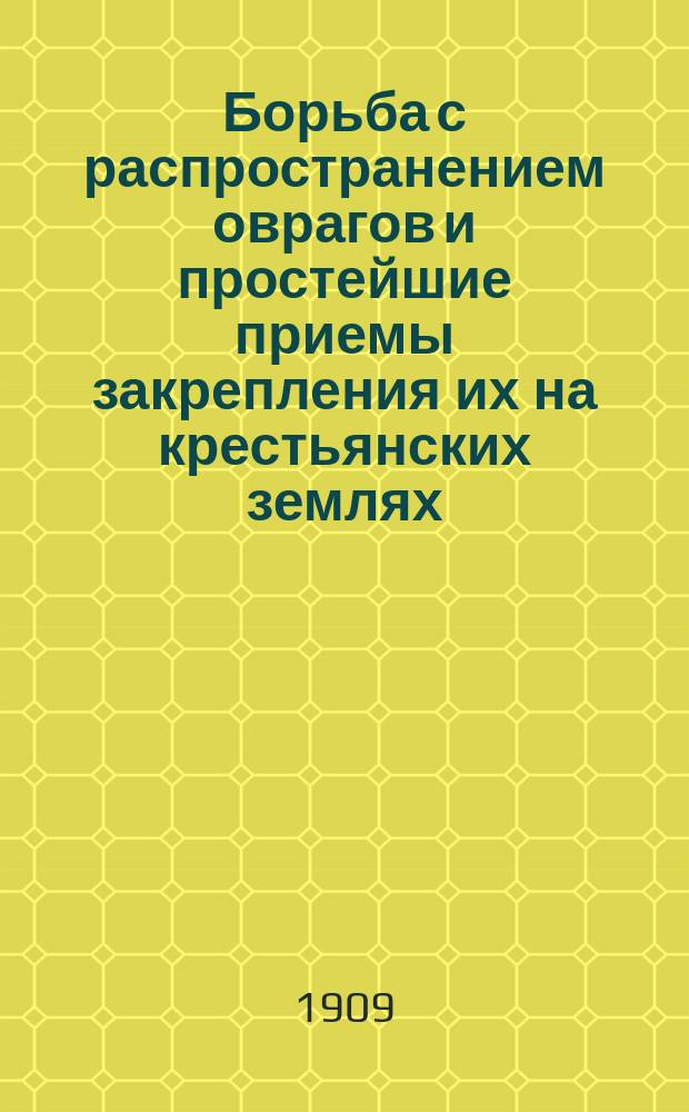 Борьба с распространением оврагов и простейшие приемы закрепления их на крестьянских землях : (Доклад XI Съезду лесовладельцев и лесохозяев в г. Туле, в 1909 г.) : Изд. на средства, отпущенные Лесным деп