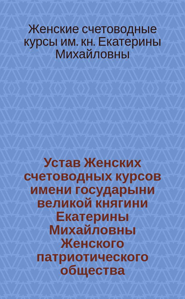 Устав Женских счетоводных курсов имени государыни великой княгини Екатерины Михайловны Женского патриотического общества