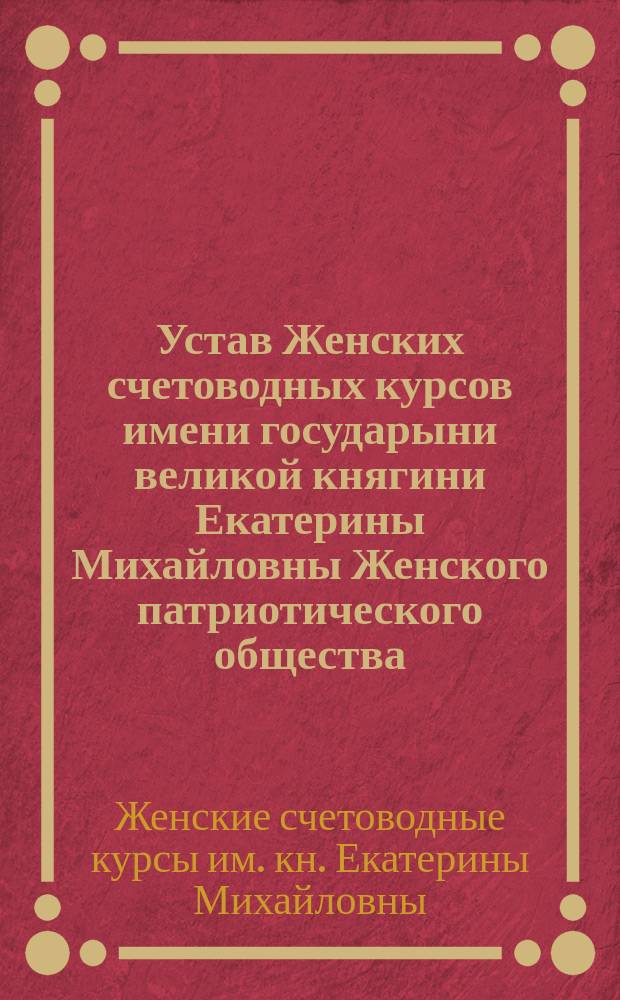 Устав Женских счетоводных курсов имени государыни великой княгини Екатерины Михайловны Женского патриотического общества
