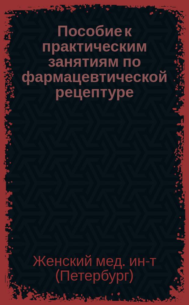 Пособие к практическим занятиям по фармацевтической рецептуре (Receptura praeparandi) для слушательниц Женского медицинского института