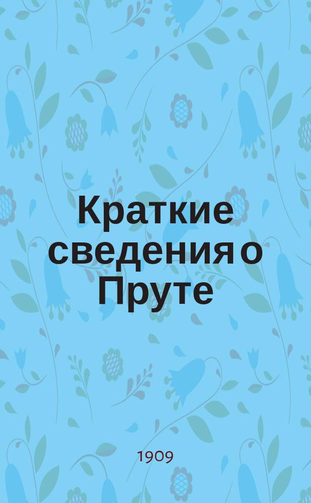 Краткие сведения о Пруте : (К вопросу о значении р. Прута в общей сети вод. путей Империи в связи с развитием рус. экон. влияния на зап. границе)