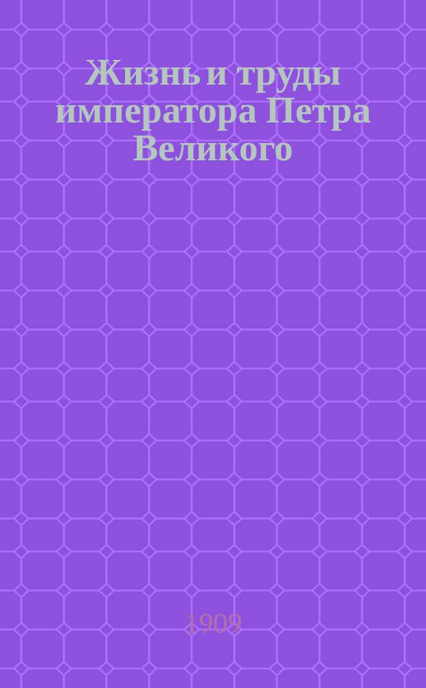 Жизнь и труды императора Петра Великого : Посвящается памяти 200-летия слав. Полт. победы