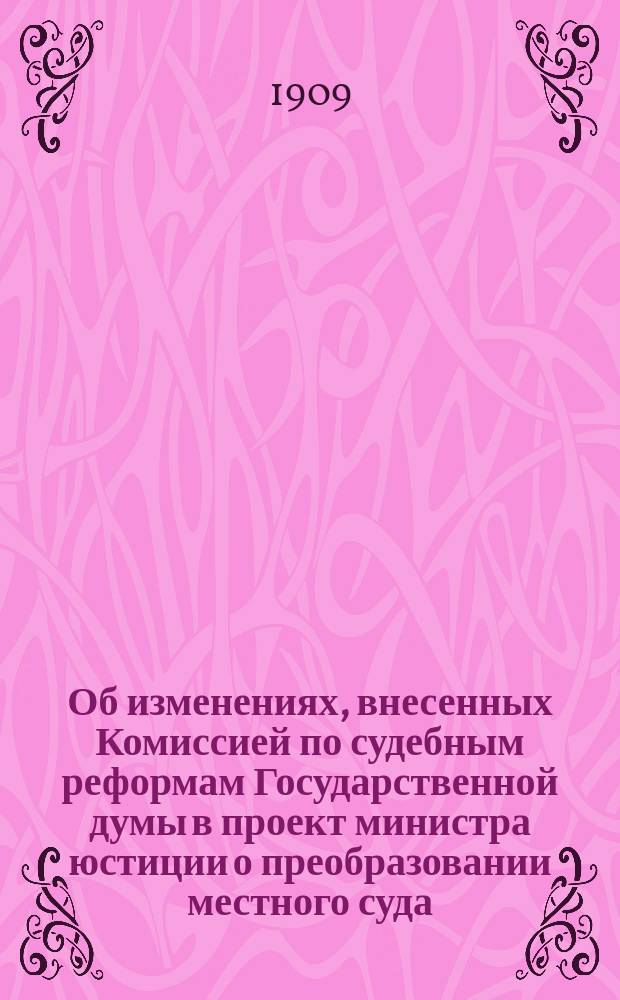 Об изменениях, внесенных Комиссией по судебным реформам Государственной думы в проект министра юстиции о преобразовании местного суда : Докл. Юрид. о-ву при Имп. Казан. ун-те 25 марта 1909 г