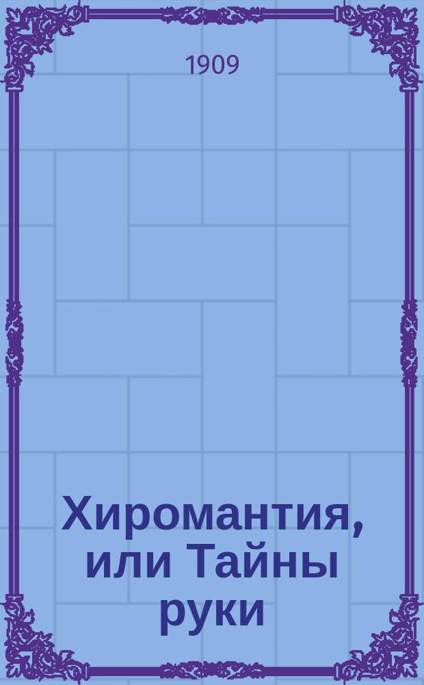 Хиромантия, или Тайны руки : Полн. руководство к определению типа, характера и наклонностей человека в его прошедшем, настоящем и будущем
