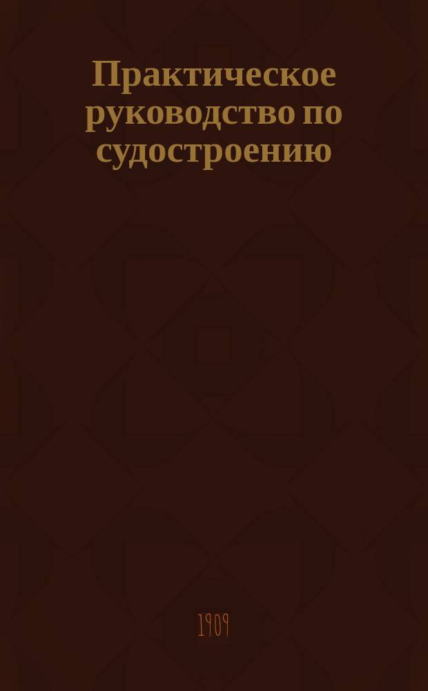 Практическое руководство по судостроению : Сост. по Leitfaden f. d. Unterricht im Schiffbau и по фр. и англ. источникам