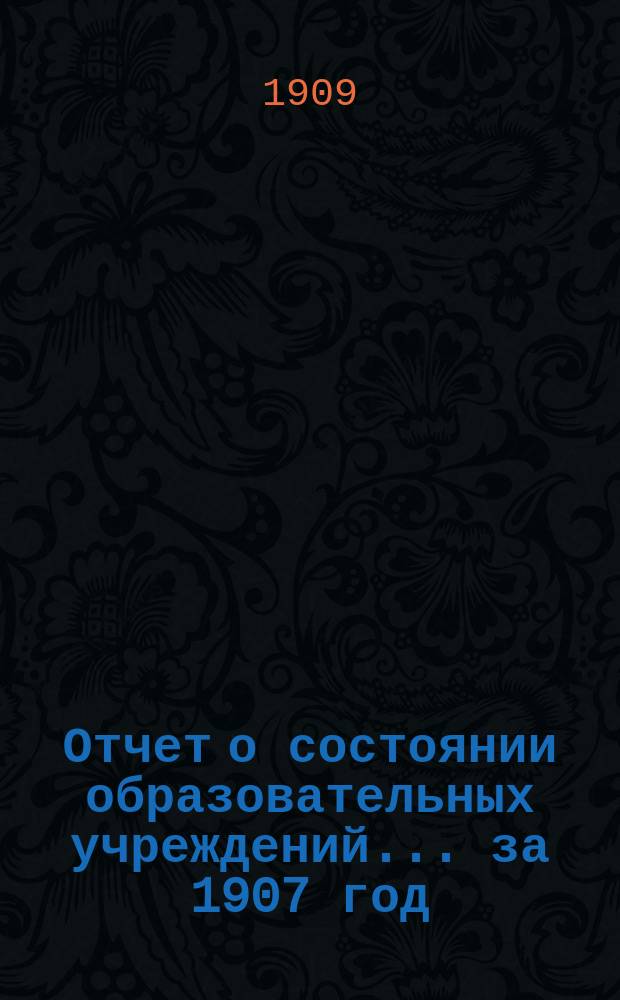 Отчет о состоянии образовательных учреждений... за 1907 год