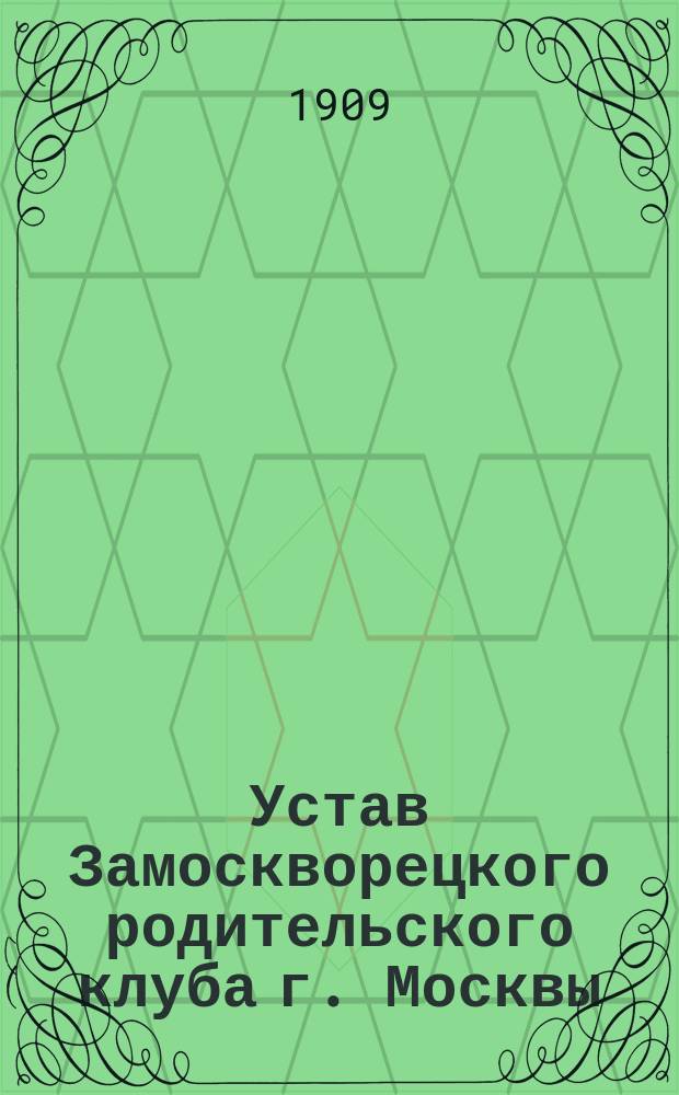 Устав Замоскворецкого родительского клуба г. Москвы : Утв. 12 окт. 1909 г.