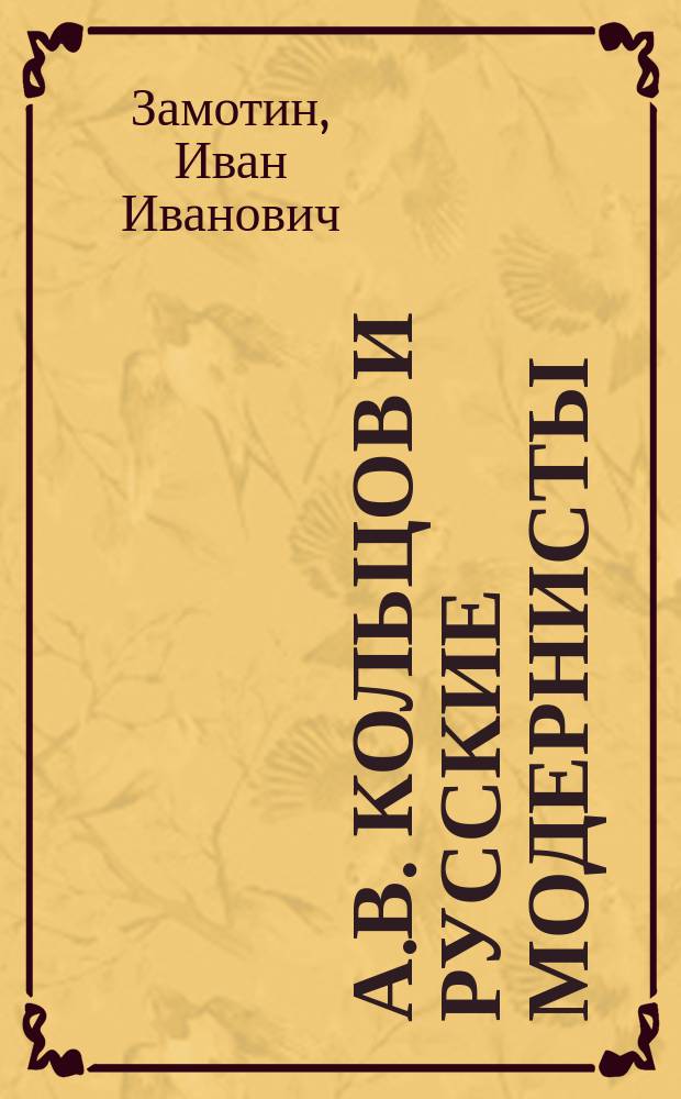 ...А.В. Кольцов и русские модернисты : Речь, произнес. в заседании О-ва истории, филологии и права при Имп. Варш. ун-те, по случаю 100-летия со дня рождения А.В. Кольцова