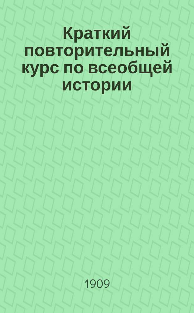 Краткий повторительный курс по всеобщей истории (древней, средней и новой) : Сост. К. Захаров по прогр. для лиц, желающих выдержать экзамен на звание уезд. и домаш. учителя, аптек. ученика, на вольноопределяющегося 2 разряда из курса гор. и уезд. уч-щ на клас. чин