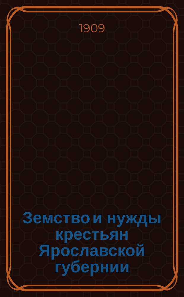 Земство и нужды крестьян Ярославской губернии : Сост. на основании зем. смет и раскладок на 1908 г. и сообщ. зем. корреспондентов в авг. месяце 1909 г