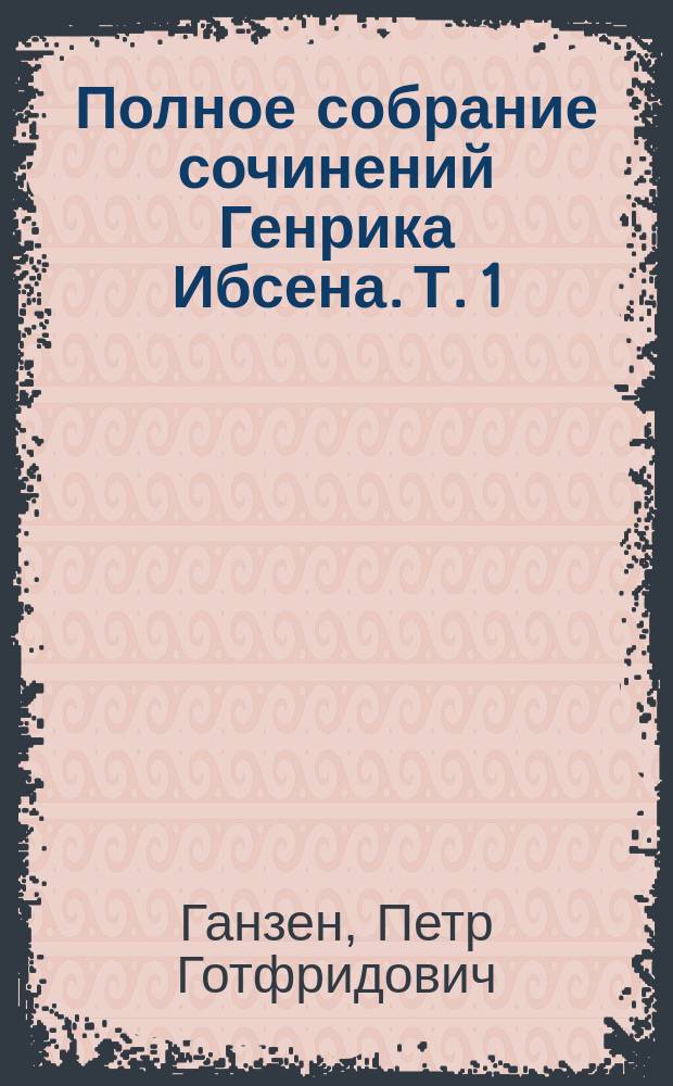 Полное собрание сочинений Генрика Ибсена. Т. 1 : Избранные стихотворения ; Катилина. Прил.: Жизнь и литературная деятельность г. Ибсена : Очерк А. и П. Ганзен